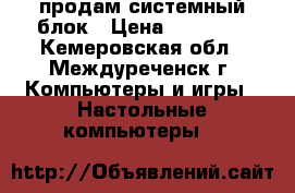  продам системный блок › Цена ­ 10 000 - Кемеровская обл., Междуреченск г. Компьютеры и игры » Настольные компьютеры   